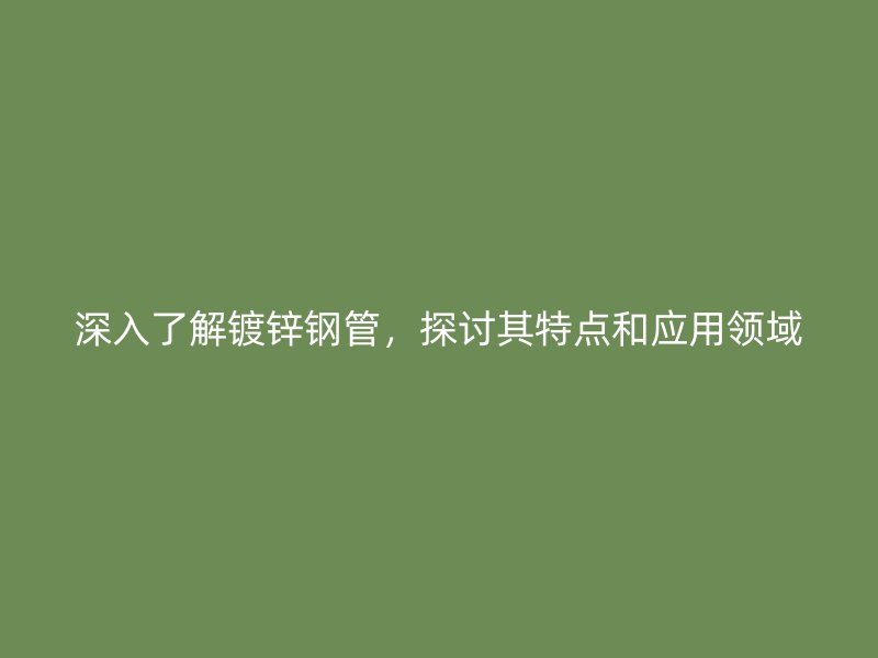 深入了解鍍鋅鋼管，探討其特點(diǎn)和應(yīng)用領(lǐng)域