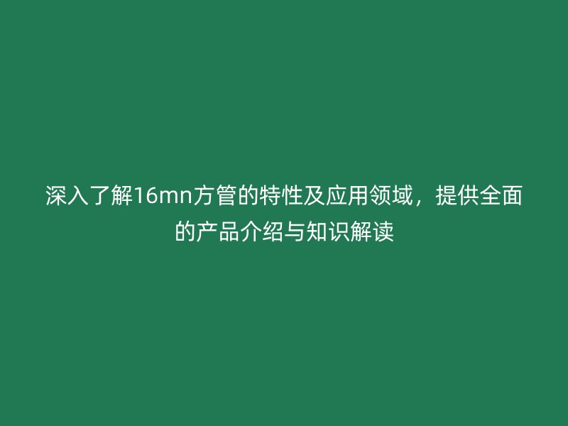 深入了解16mn方管的特性及應(yīng)用領(lǐng)域，提供全面的產(chǎn)品介紹與知識(shí)解讀