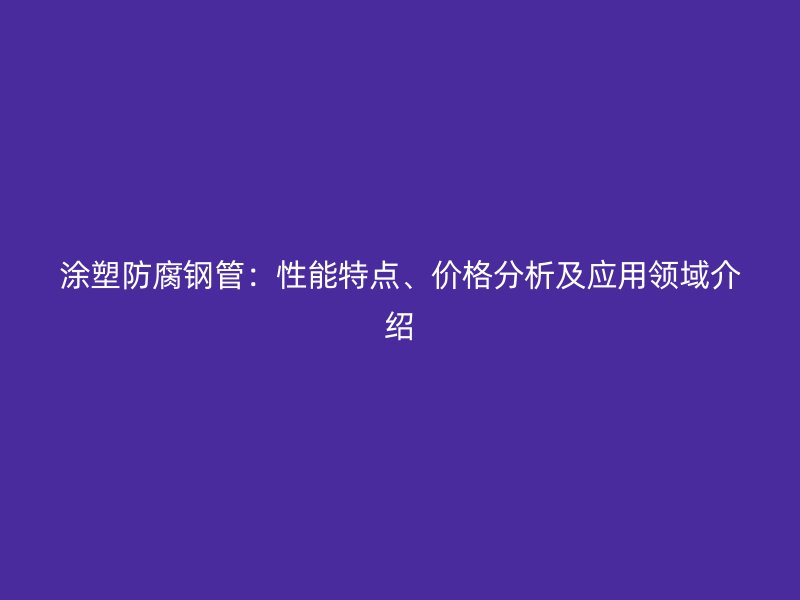 涂塑防腐鋼管：性能特點(diǎn)、價(jià)格分析及應(yīng)用領(lǐng)域介紹