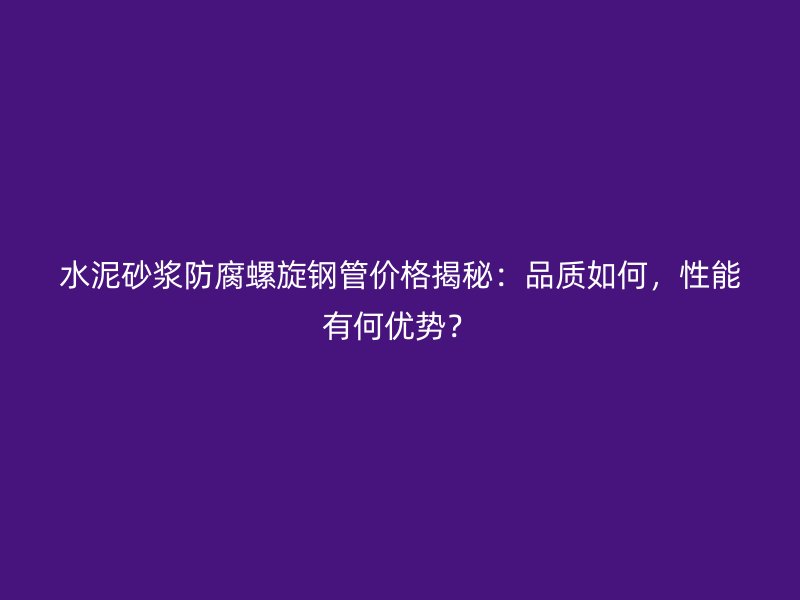 水泥砂漿防腐螺旋鋼管價格揭秘：品質如何，性能有何優(yōu)勢？