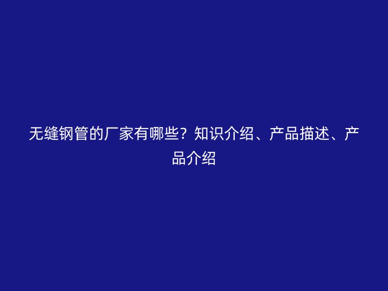 無縫鋼管的廠家有哪些？知識介紹、產品描述、產品介紹