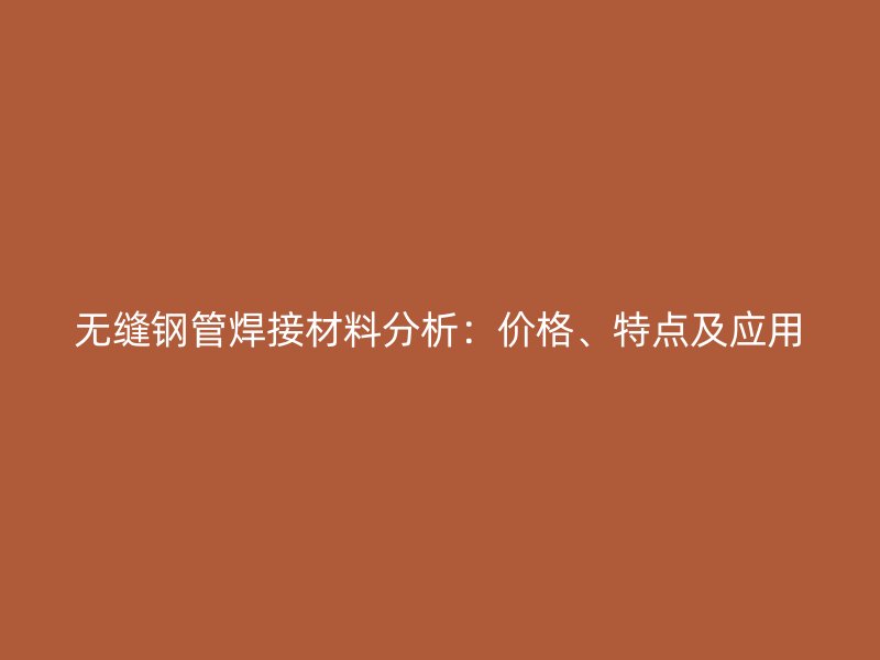 無縫鋼管焊接材料分析：價格、特點及應用