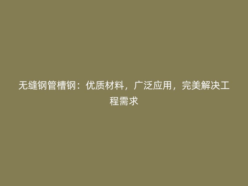 無縫鋼管槽鋼：優(yōu)質(zhì)材料，廣泛應(yīng)用，完美解決工程需求
