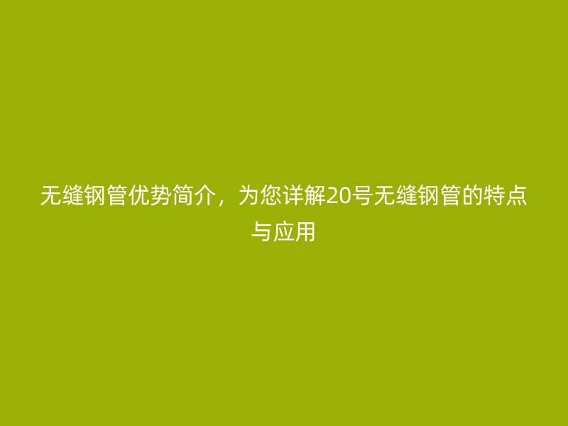 無縫鋼管優(yōu)勢(shì)簡介，為您詳解20號(hào)無縫鋼管的特點(diǎn)與應(yīng)用
