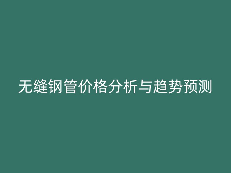 無縫鋼管價(jià)格分析與趨勢預(yù)測