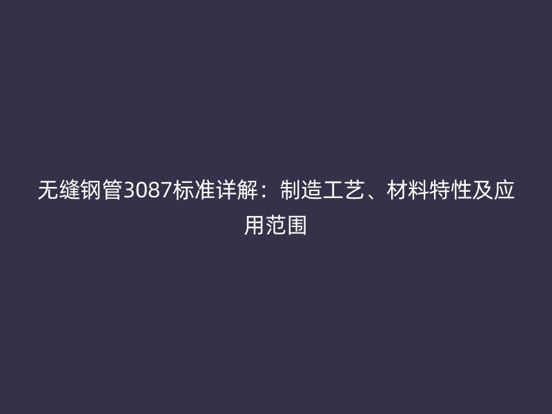 無縫鋼管3087標(biāo)準(zhǔn)詳解：制造工藝、材料特性及應(yīng)用范圍