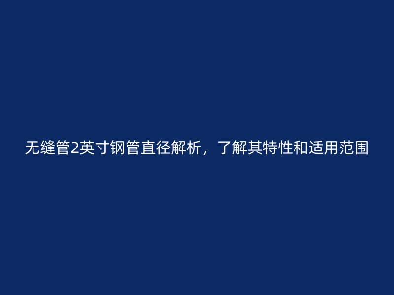 無縫管2英寸鋼管直徑解析，了解其特性和適用范圍