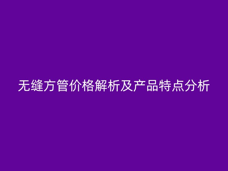 無縫方管價格解析及產(chǎn)品特點(diǎn)分析