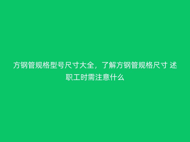 方鋼管規(guī)格型號尺寸大全，了解方鋼管規(guī)格尺寸 述職工時需注意什么