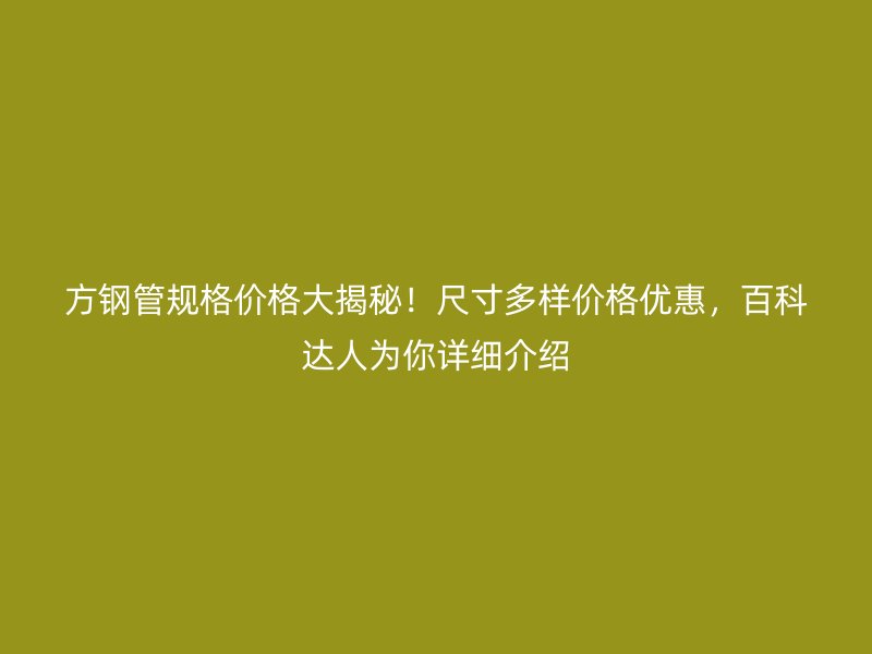 方鋼管規(guī)格價格大揭秘！尺寸多樣價格優(yōu)惠，百科達人為你詳細介紹