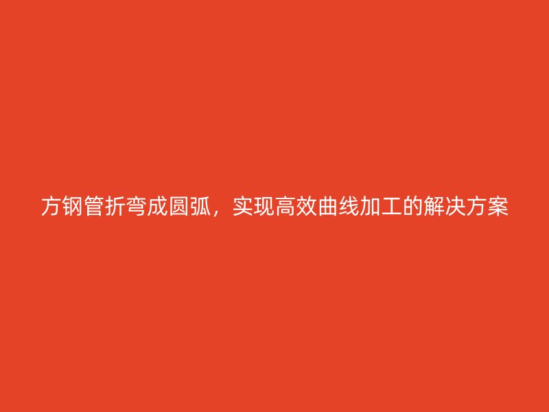 方鋼管折彎成圓弧，實現(xiàn)高效曲線加工的解決方案
