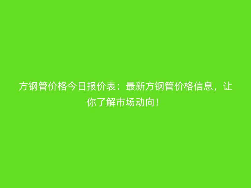 方鋼管價(jià)格今日?qǐng)?bào)價(jià)表：最新方鋼管價(jià)格信息，讓你了解市場動(dòng)向！