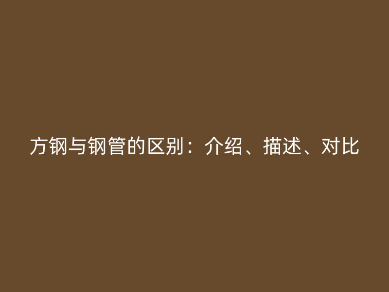 方鋼與鋼管的區(qū)別：介紹、描述、對(duì)比