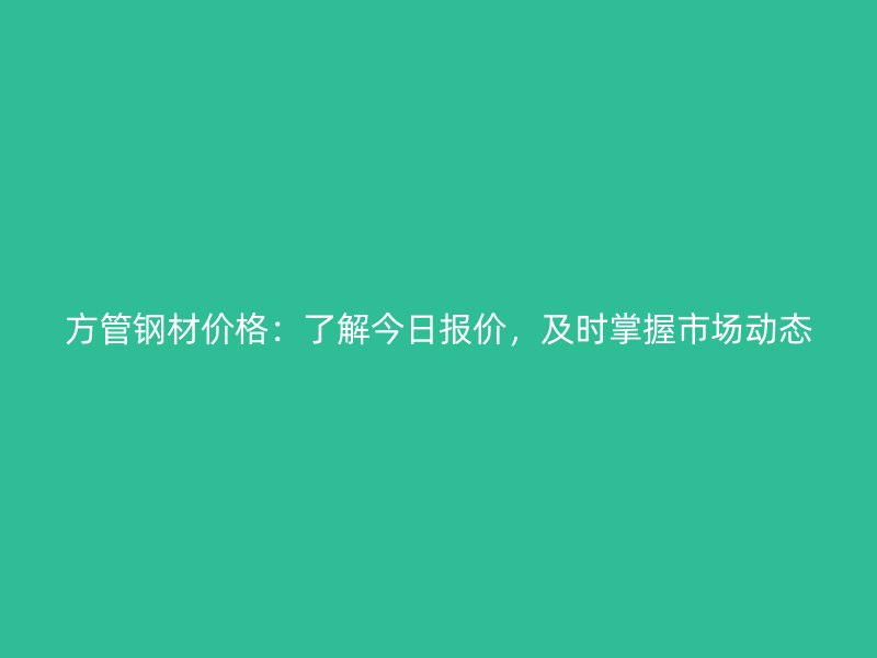 方管鋼材價(jià)格：了解今日?qǐng)?bào)價(jià)，及時(shí)掌握市場(chǎng)動(dòng)態(tài)