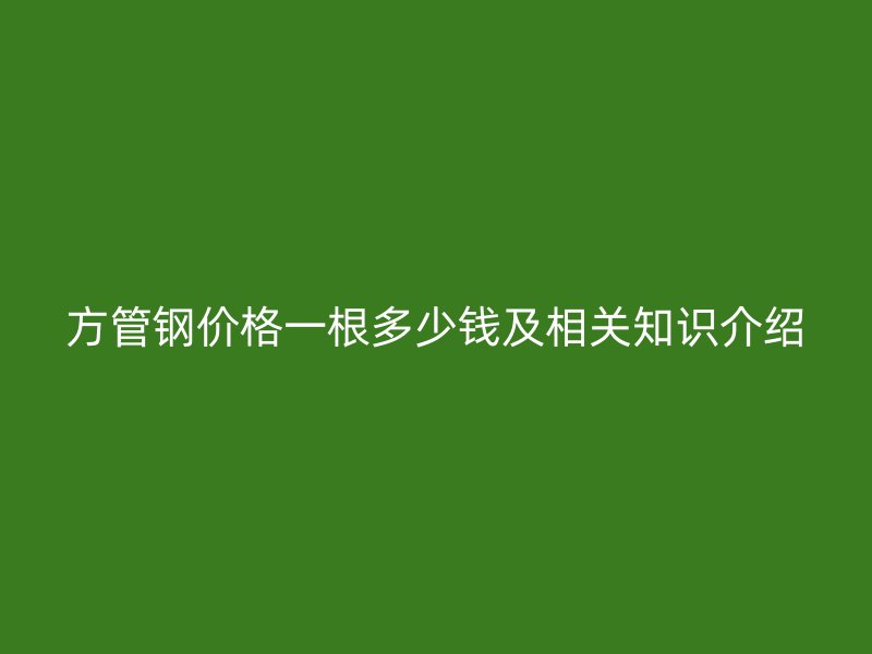 方管鋼價(jià)格一根多少錢(qián)及相關(guān)知識(shí)介紹