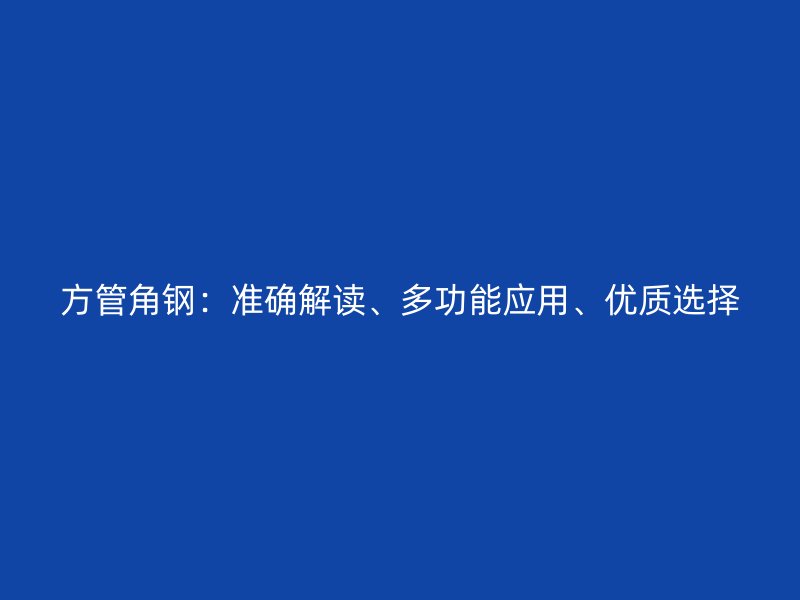 方管角鋼：準(zhǔn)確解讀、多功能應(yīng)用、優(yōu)質(zhì)選擇