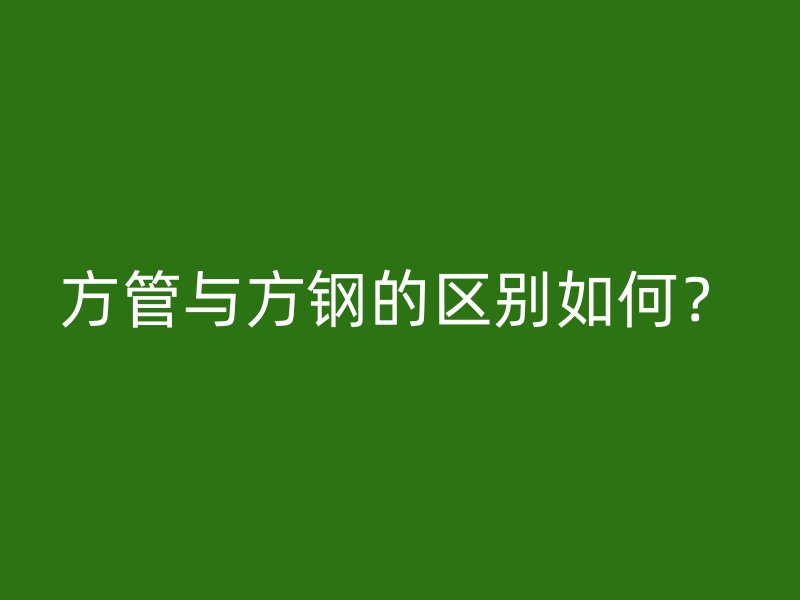 方管與方鋼的區(qū)別如何？