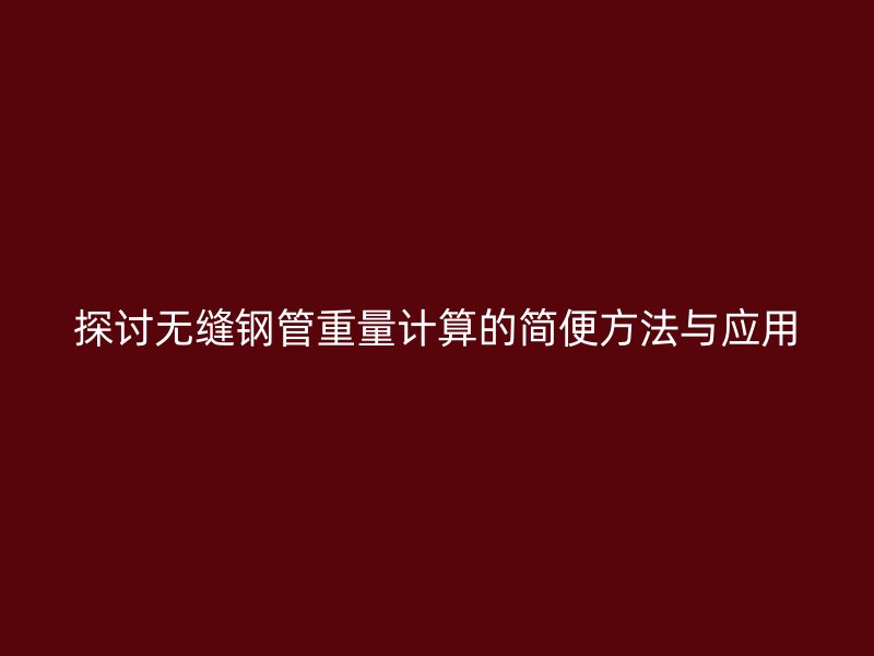 探討無縫鋼管重量計(jì)算的簡(jiǎn)便方法與應(yīng)用