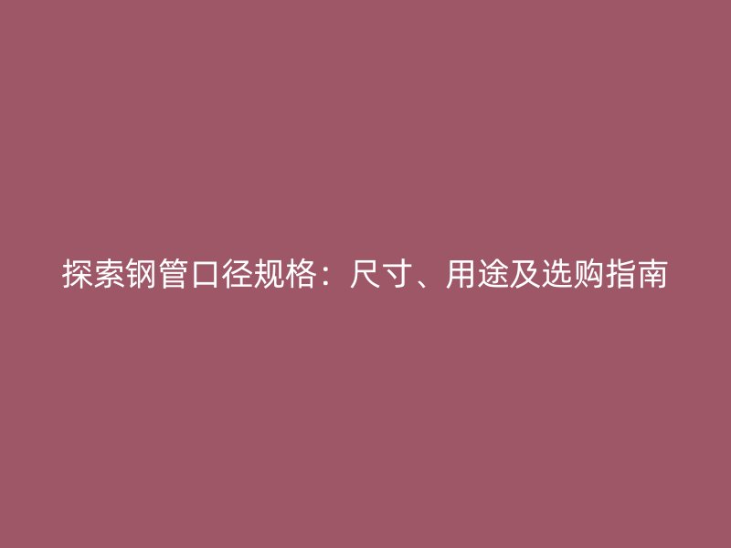 探索鋼管口徑規(guī)格：尺寸、用途及選購指南