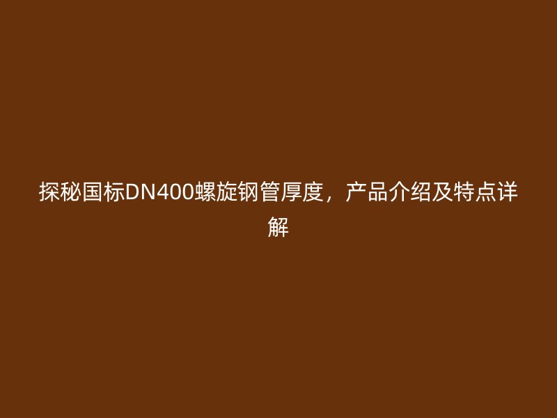 探秘國(guó)標(biāo)DN400螺旋鋼管厚度，產(chǎn)品介紹及特點(diǎn)詳解