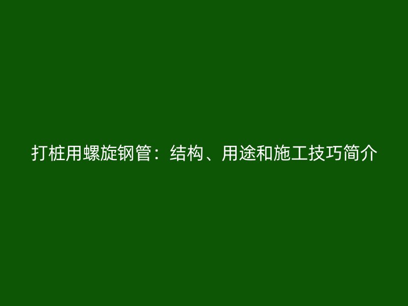 打樁用螺旋鋼管：結(jié)構(gòu)、用途和施工技巧簡(jiǎn)介