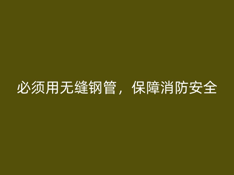 必須用無縫鋼管，保障消防安全