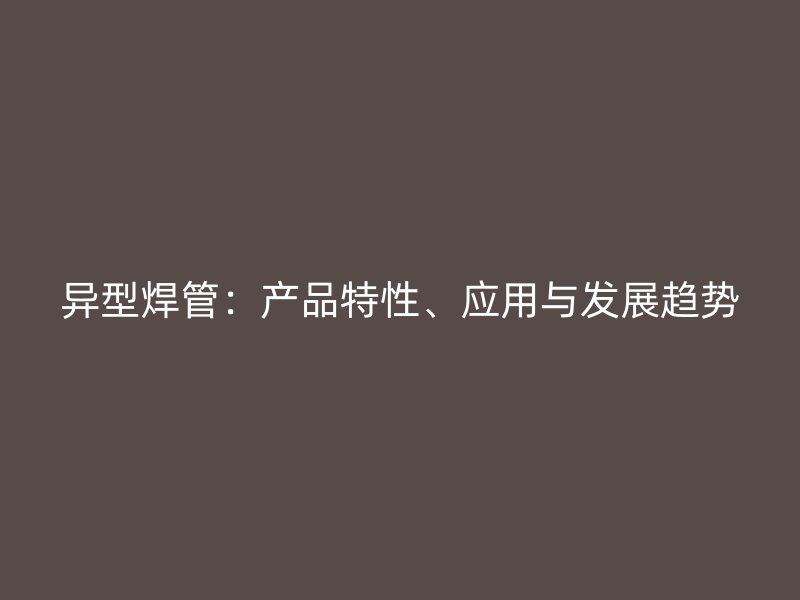 異型焊管：產(chǎn)品特性、應(yīng)用與發(fā)展趨勢