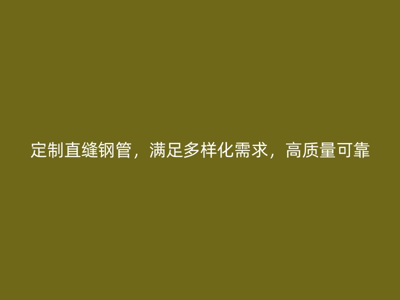 定制直縫鋼管，滿足多樣化需求，高質(zhì)量可靠