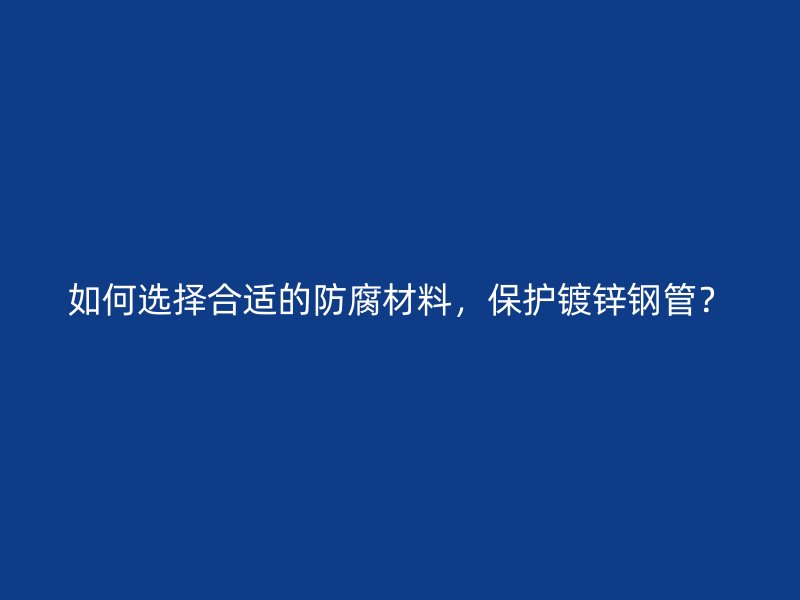 如何選擇合適的防腐材料，保護(hù)鍍鋅鋼管？