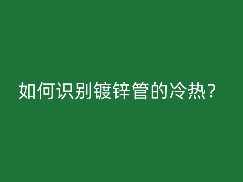 如何識(shí)別鍍鋅管的冷熱？