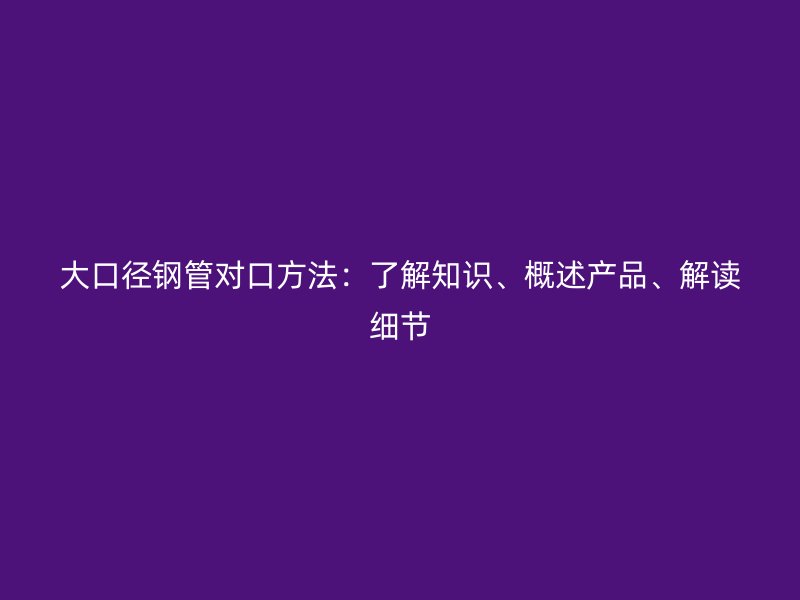 大口徑鋼管對(duì)口方法：了解知識(shí)、概述產(chǎn)品、解讀細(xì)節(jié)