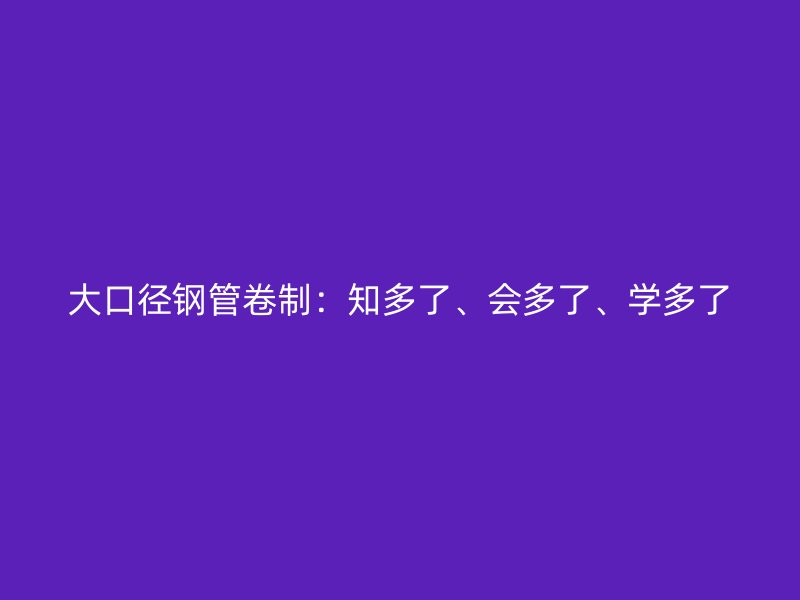 大口徑鋼管卷制：知多了、會多了、學(xué)多了