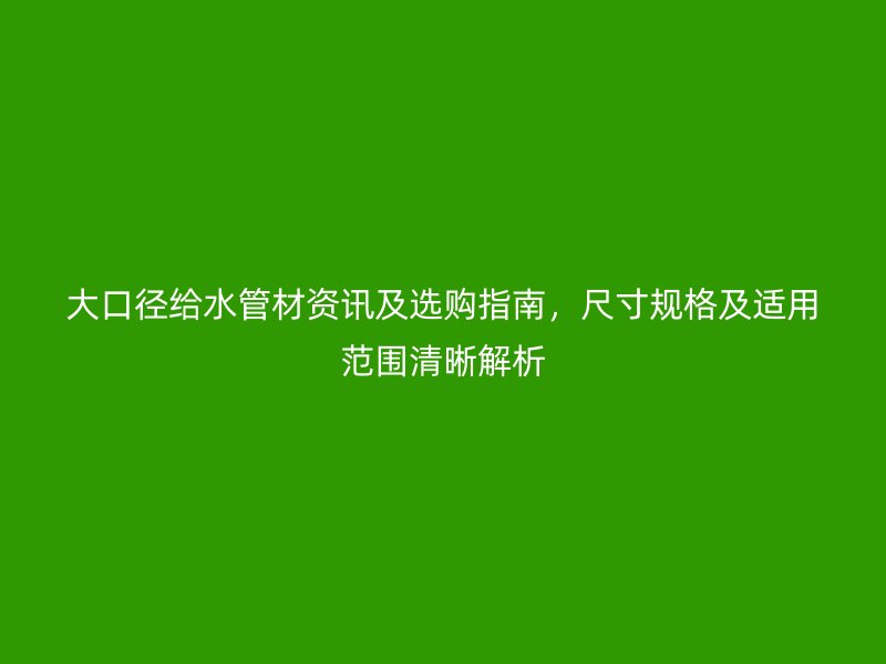 大口徑給水管材資訊及選購指南，尺寸規(guī)格及適用范圍清晰解析