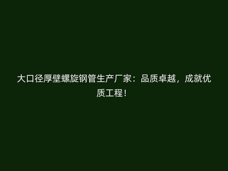 大口徑厚壁螺旋鋼管生產(chǎn)廠家：品質(zhì)卓越，成就優(yōu)質(zhì)工程！