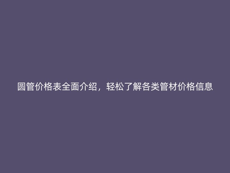 圓管價(jià)格表全面介紹，輕松了解各類管材價(jià)格信息