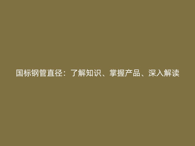 國標鋼管直徑：了解知識、掌握產(chǎn)品、深入解讀