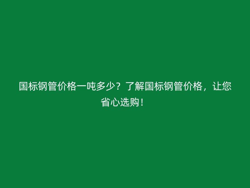 國(guó)標(biāo)鋼管價(jià)格一噸多少？了解國(guó)標(biāo)鋼管價(jià)格，讓您省心選購(gòu)！