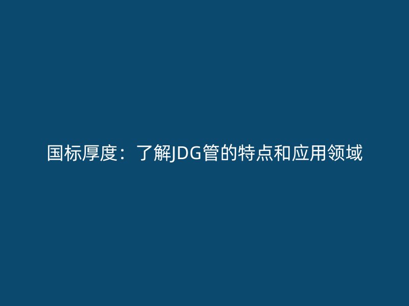 國(guó)標(biāo)厚度：了解JDG管的特點(diǎn)和應(yīng)用領(lǐng)域