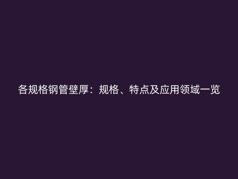 各規(guī)格鋼管壁厚：規(guī)格、特點(diǎn)及應(yīng)用領(lǐng)域一覽