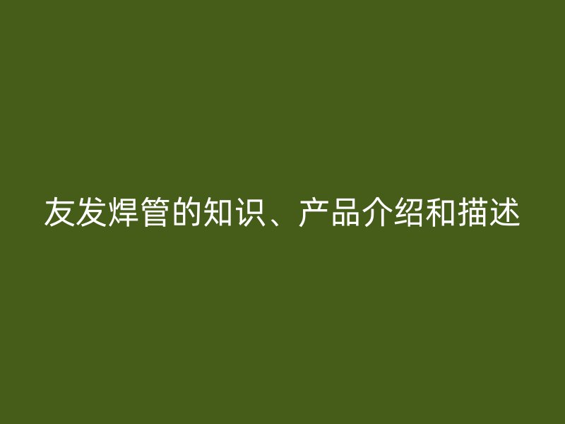 友發(fā)焊管的知識、產(chǎn)品介紹和描述