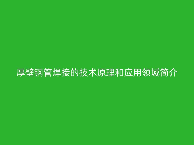 厚壁鋼管焊接的技術(shù)原理和應(yīng)用領(lǐng)域簡(jiǎn)介