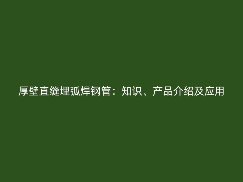 厚壁直縫埋弧焊鋼管：知識(shí)、產(chǎn)品介紹及應(yīng)用