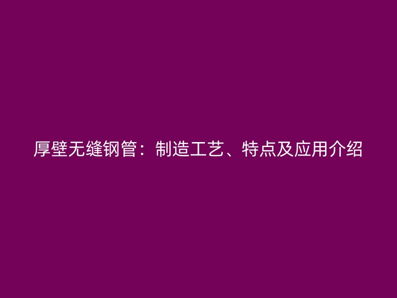 厚壁無縫鋼管：制造工藝、特點及應用介紹