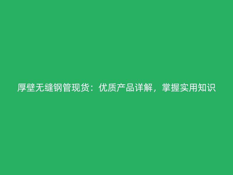 厚壁無(wú)縫鋼管現(xiàn)貨：優(yōu)質(zhì)產(chǎn)品詳解，掌握實(shí)用知識(shí)