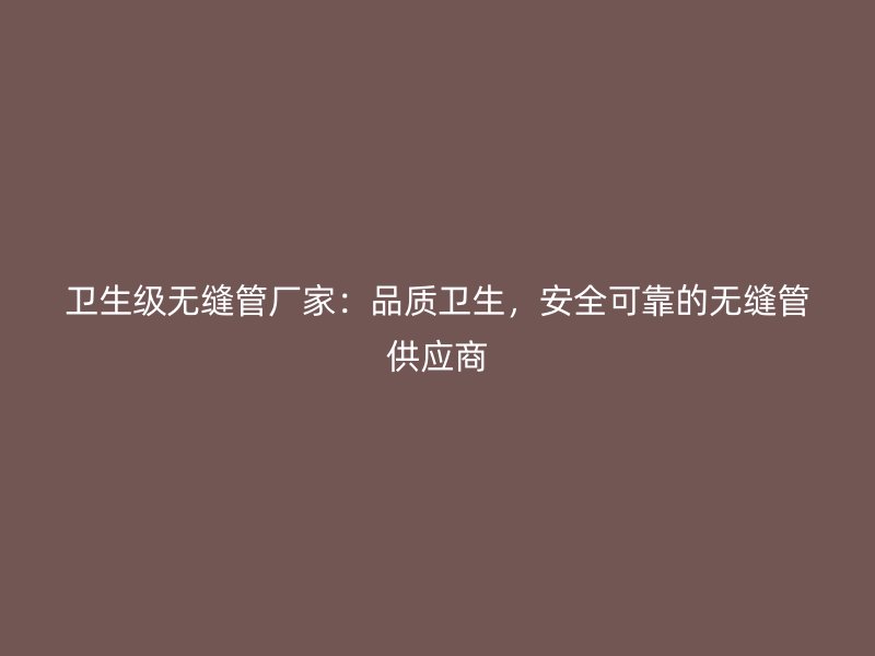 衛(wèi)生級無縫管廠家：品質(zhì)衛(wèi)生，安全可靠的無縫管供應(yīng)商