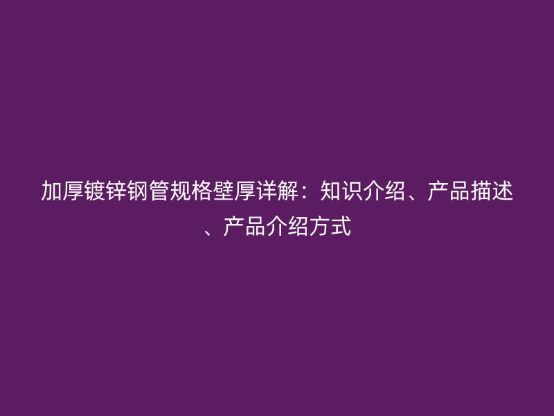 加厚鍍鋅鋼管規(guī)格壁厚詳解：知識(shí)介紹、產(chǎn)品描述、產(chǎn)品介紹方式