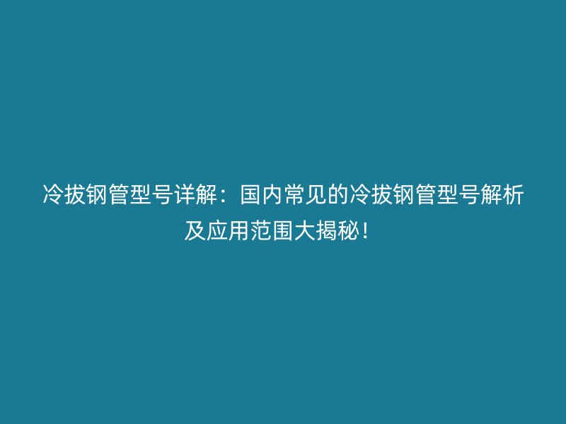 冷拔鋼管型號(hào)詳解：國(guó)內(nèi)常見(jiàn)的冷拔鋼管型號(hào)解析及應(yīng)用范圍大揭秘！