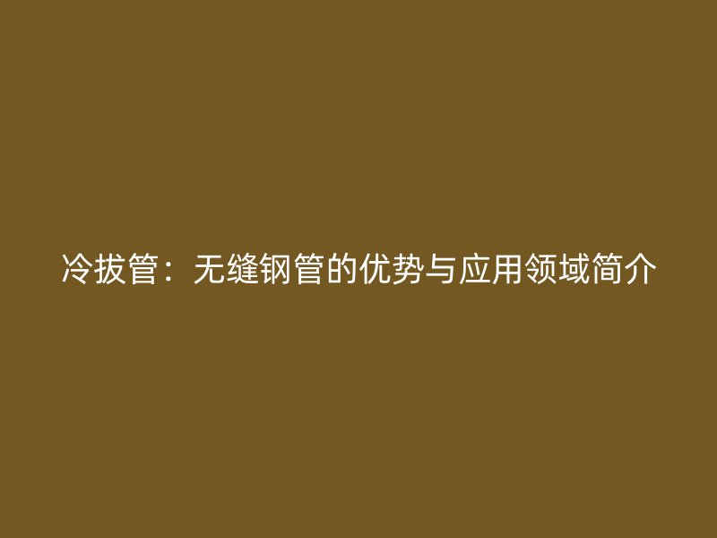 冷拔管：無縫鋼管的優(yōu)勢與應用領(lǐng)域簡介