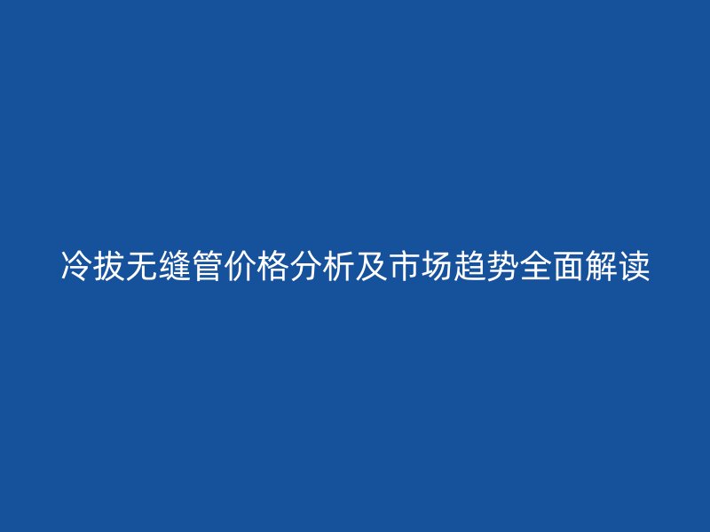 冷拔無縫管價(jià)格分析及市場趨勢全面解讀