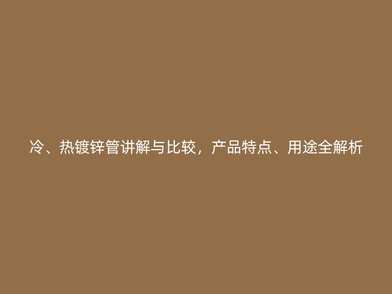 冷、熱鍍鋅管講解與比較，產(chǎn)品特點、用途全解析